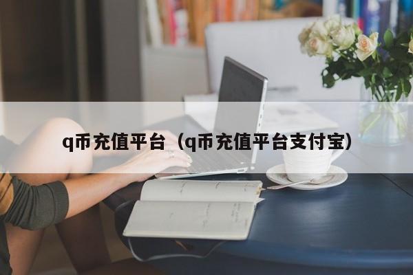 q币充值平台（q币充值平台支付宝）