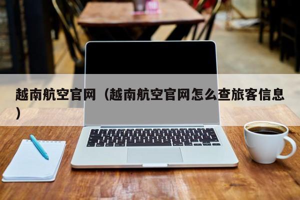 越南航空官网（越南航空官网怎么查旅客信息）