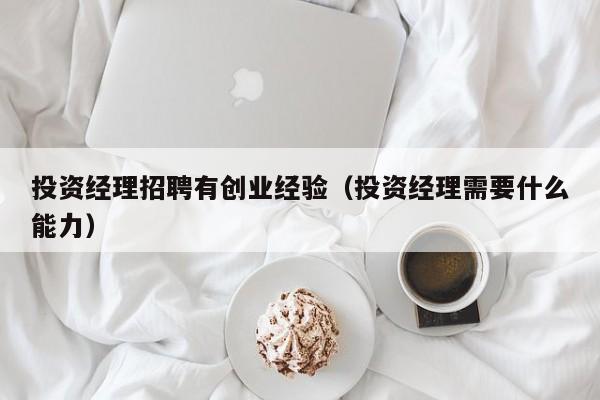 投资经理招聘有创业经验（投资经理需要什么能力）