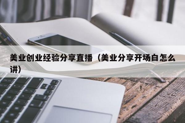 美业创业经验分享直播（美业分享开场白怎么讲）