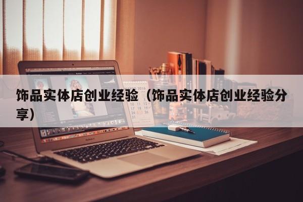 饰品实体店创业经验（饰品实体店创业经验分享）