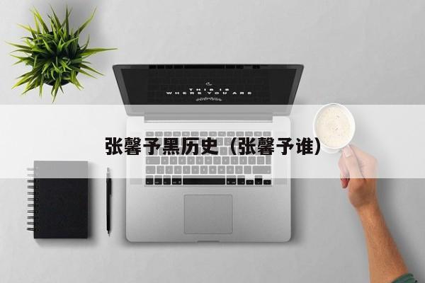 张馨予黑历史（张馨予谁）
