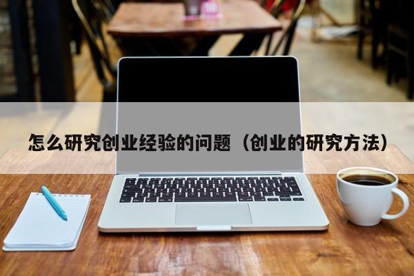 怎么研究创业经验的问题（创业的研究方法）