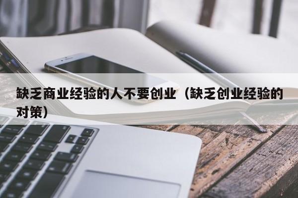 缺乏商业经验的人不要创业（缺乏创业经验的对策）