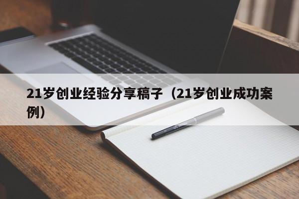 21岁创业经验分享稿子（21岁创业成功案例）