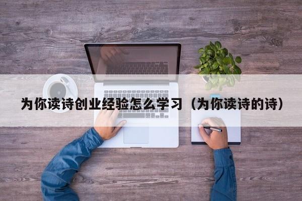 为你读诗创业经验怎么学习（为你读诗的诗）