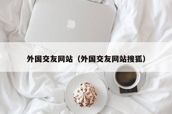 外国交友网站（外国交友网站搜狐）