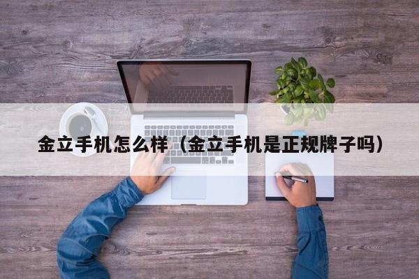 金立手机怎么样（金立手机是正规牌子吗）