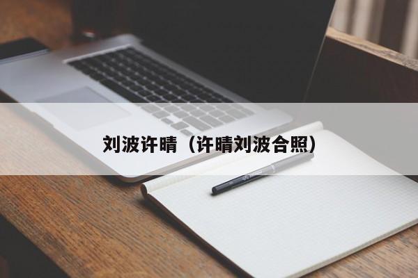 刘波许晴（许晴刘波合照）