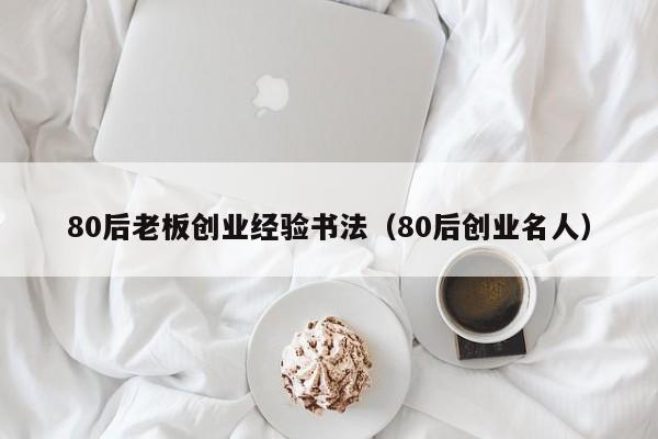 80后老板创业经验书法（80后创业名人）