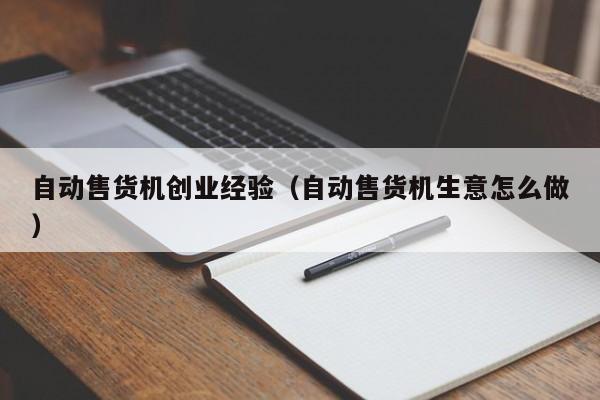自动售货机创业经验（自动售货机生意怎么做）