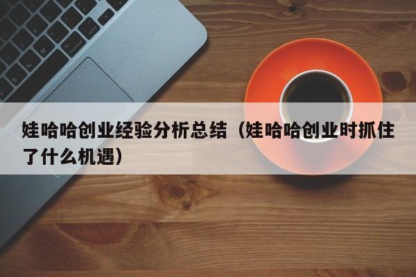 娃哈哈创业经验分析总结（娃哈哈创业时抓住了什么机遇）