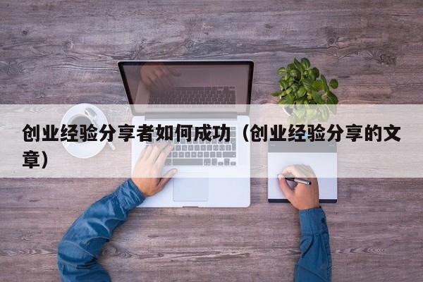 创业经验分享者如何成功（创业经验分享的文章）