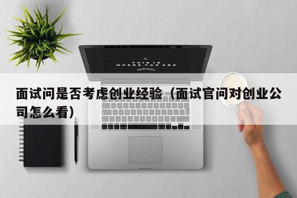 面试问是否考虑创业经验（面试官问对创业公司怎么看）