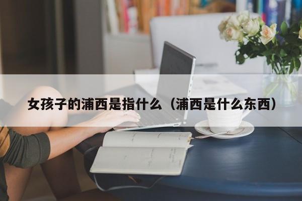 女孩子的浦西是指什么（浦西是什么东西）