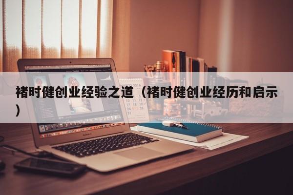 褚时健创业经验之道（褚时健创业经历和启示）