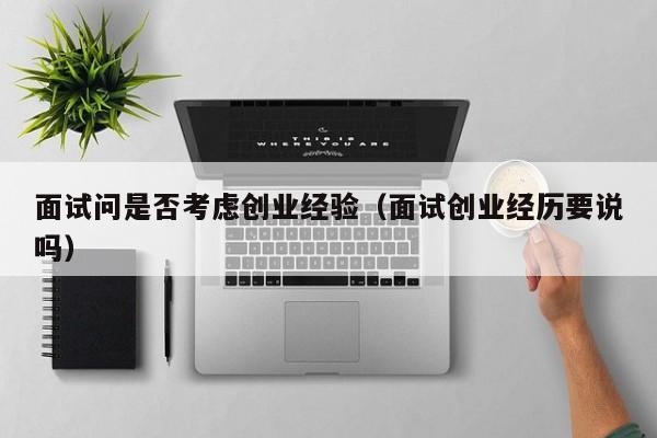 面试问是否考虑创业经验（面试创业经历要说吗）