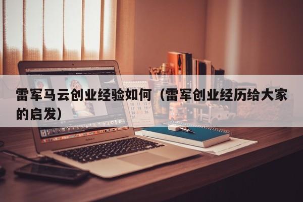 雷军马云创业经验如何（雷军创业经历给大家的启发）