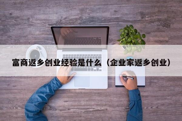 富商返乡创业经验是什么（企业家返乡创业）