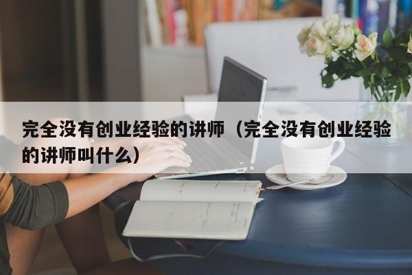 完全没有创业经验的讲师（完全没有创业经验的讲师叫什么）