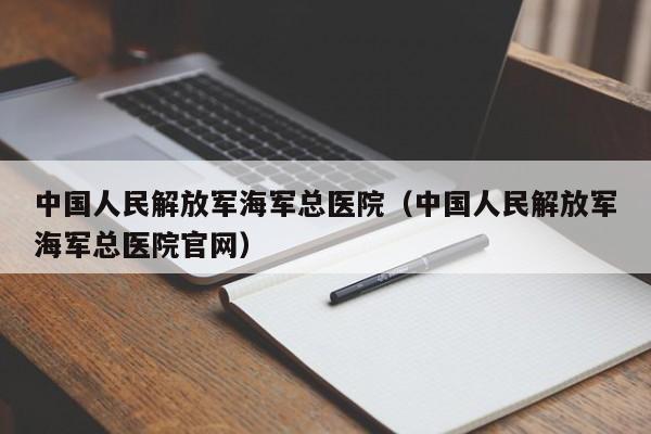 中国人民解放军海军总医院（中国人民解放军海军总医院官网）