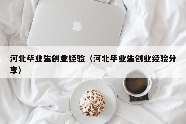 河北毕业生创业经验（河北毕业生创业经验分享）