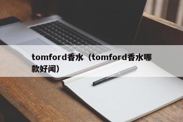 tomford香水（tomford香水哪款好闻）