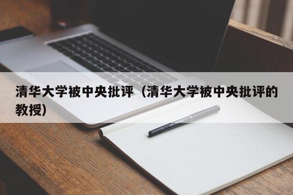 清华大学被中央批评（清华大学被中央批评的教授）