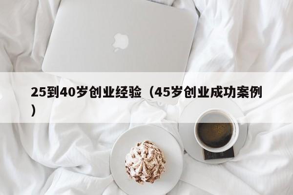 25到40岁创业经验（45岁创业成功案例）