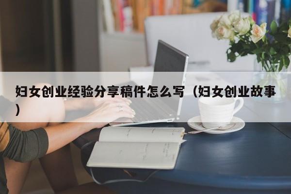 妇女创业经验分享稿件怎么写（妇女创业故事）