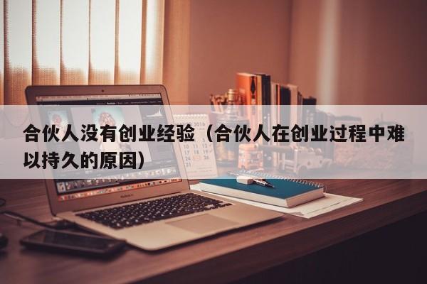 合伙人没有创业经验（合伙人在创业过程中难以持久的原因）