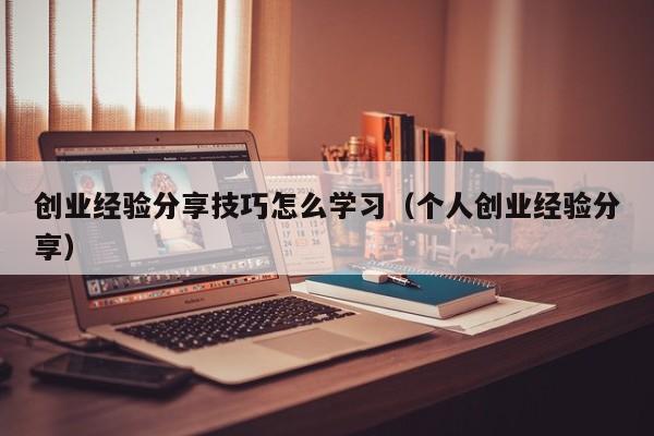 创业经验分享技巧怎么学习（个人创业经验分享）
