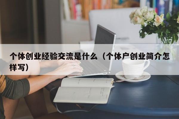 个体创业经验交流是什么（个体户创业简介怎样写）