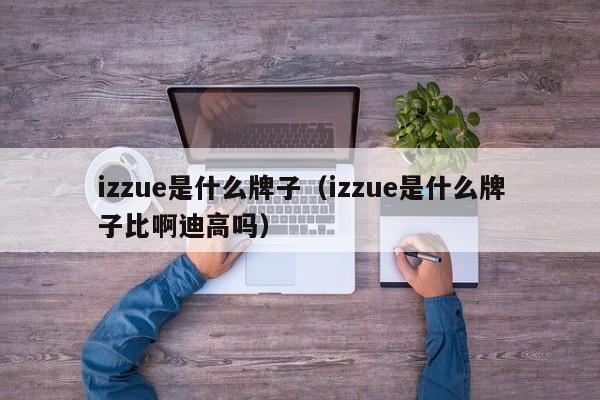 izzue是什么牌子（izzue是什么牌子比啊迪高吗）