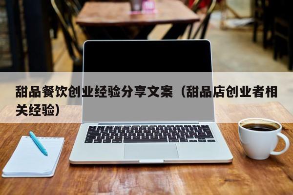 甜品餐饮创业经验分享文案（甜品店创业者相关经验）