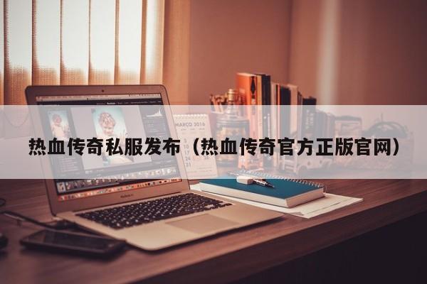 热血传奇私服发布（热血传奇官方正版官网）