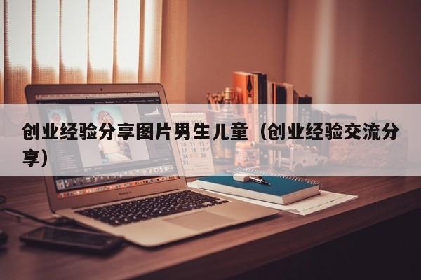 创业经验分享图片男生儿童（创业经验交流分享）