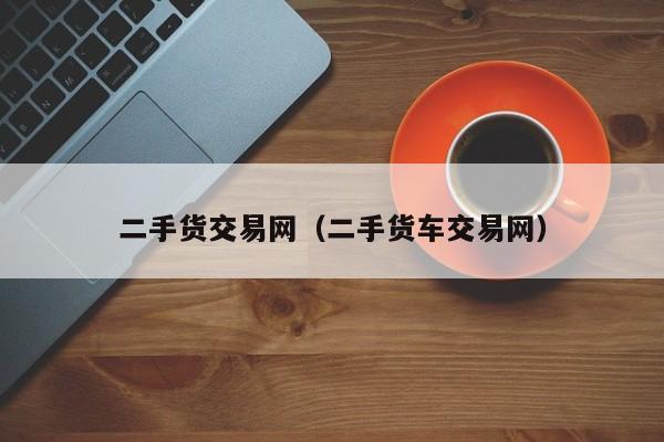 二手货交易网（二手货车交易网）