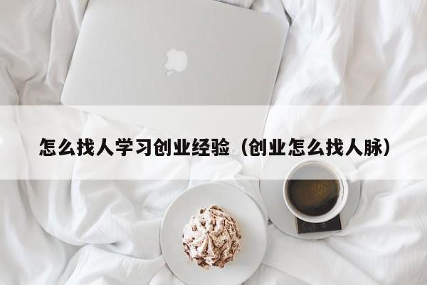 怎么找人学习创业经验（创业怎么找人脉）