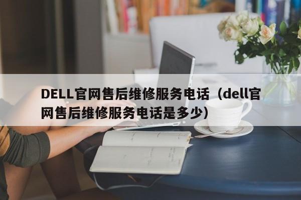 DELL官网售后维修服务电话（dell官网售后维修服务电话是多少）