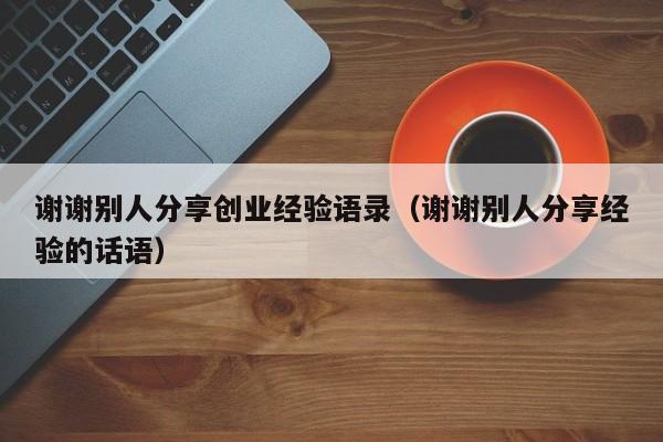 谢谢别人分享创业经验语录（谢谢别人分享经验的话语）