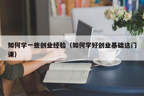如何学一些创业经验（如何学好创业基础这门课）