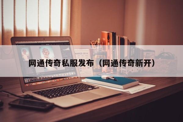 网通传奇私服发布（网通传奇新开）
