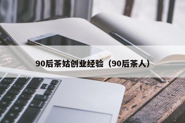 90后茶姑创业经验（90后茶人）