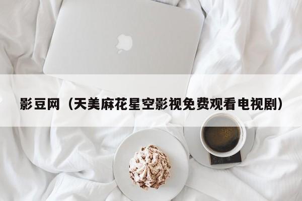 影豆网（天美麻花星空影视免费观看电视剧）