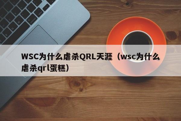 WSC为什么虐杀QRL天涯（wsc为什么虐杀qrl蛋糕）