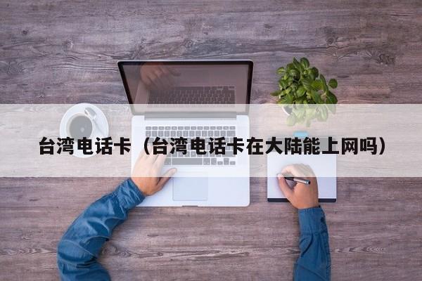 台湾电话卡（台湾电话卡在大陆能上网吗）