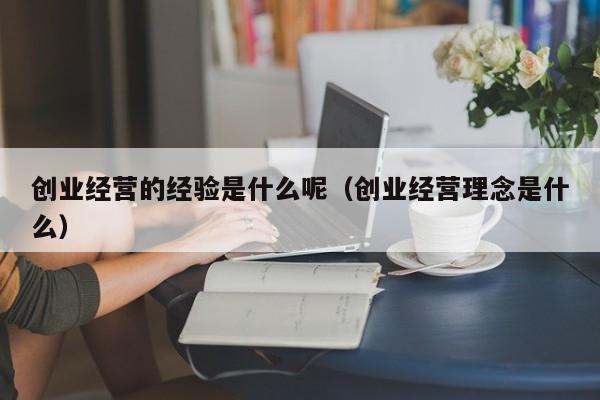创业经营的经验是什么呢（创业经营理念是什么）