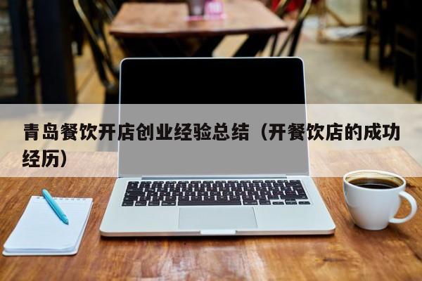 青岛餐饮开店创业经验总结（开餐饮店的成功经历）