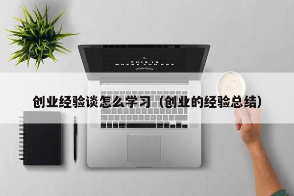创业经验谈怎么学习（创业的经验总结）